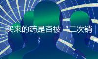 买来的药是否被“二次销售”过
？两步查清