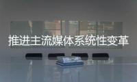推进主流媒体系统性变革，中宣部副部长莫高义重点谈了四点意见