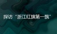 探访“浙江红旗第一飘”所在地：红色传承�、讲述与发展