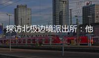 探访北极边境派出所：他们就像冰天雪地里的暖阳