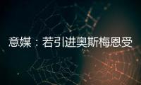 意媒
�：若引进奥斯梅恩受挫，加拉塔萨雷将追求小基恩和穆阿尼