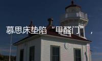 慕思床垫陷“甲醛门”，被投诉超标，官方称零甲醛拒出报告