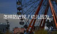 怎样防近视�？幼儿园为“第一道关口”