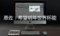 恩佐：希望明年世界杯能改一下开赛时间�，这种高温踢球太危险了