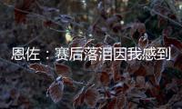 恩佐
：赛后落泪因我感到激动 马雷斯卡的战术在比赛中都实现了