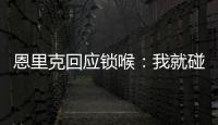 恩里克回应锁喉：我就碰了他一下，他就倒了 切尔西主帅也推人了