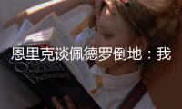 恩里克谈佩德罗倒地：我太蠢了
，我碰了他一下他就倒地了