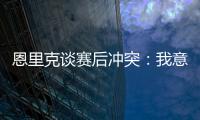 恩里克谈赛后冲突：我意图很明确，就是要把球员们分开