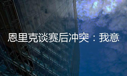 赛后恩里克谈及了此事
