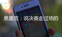 恩里克：说决赛走过场的人没认真分析切尔西 登贝莱是本赛季最佳