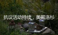 抗议活动持续，美国洛杉矶延长宵禁措施