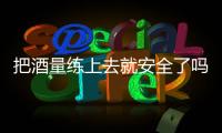 把酒量练上去就安全了吗	？