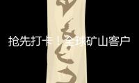 抢先打卡�！全球矿山客户都在追问的“神秘坐标”！