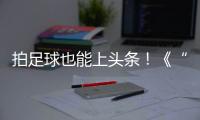 拍足球也能上头条
！《“珠”梦绿茵》面向珠海市民征集足球相关作品