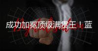 成功加冕顶级满贯王！蓝军夺冠之路盘点，天时地利人和齐聚助力