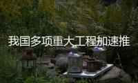 我国多项重大工程加速推进，助力高质量发展
