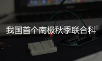 我国首个南极秋季联合科考启动	！将面临冰�、风

、寒三重挑战