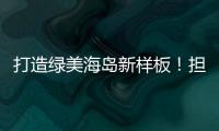 打造绿美海岛新样板！担杆镇创新“党建+生态”模式