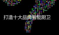 打造十大品牌智能厨卫 摆脱销售下滑困境