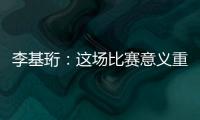 李基珩
：这场比赛意义重大，若能拿下将达到我们预想的开端
