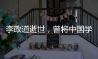 李政道逝世
，曾将中国学生送往世界一流学堂