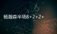 杨瀚森半场8+2+2+2帽！两记妙传彰显高球商 美记	�：7尺2控传俱佳