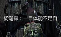杨瀚森：一旦体能不足自己在场上可能就是副作用 要努力进步