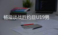 杨溢谈战胜约旦U19男篮：非常开心
�，终于不用一直连败下去了