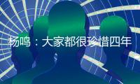 杨鸣：大家都很珍惜四年一次为家乡出战的机会，全运会正赛见