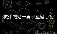 杭州南站一男子坠楼，警方通报	，男子身份曝光，令人唏嘘