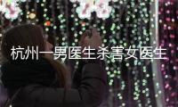 杭州一男医生杀害女医生后跳楼，警方通报