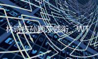 林诗栋孙颖莎领衔，WTT欧洲大满贯瑞典站首批参赛名单公布