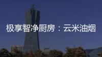 极享智净厨房
：云米油烟机和云米燃气灶强强联手超乎期待