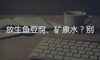 放生鱼豆腐、矿泉水	？别把无知当成善举