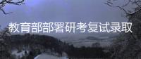 教育部部署研考复试录取工作：确保安全
、科学、公平