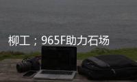 柳工；965F助力石场转型：从成本困境到效率巅峰的客户故事