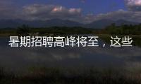 暑期招聘高峰将至，这些岗位需求量较大