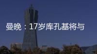曼晚�
：17岁库孔基将与曼联签订职业合同
，外界曾将他与格瓦比较