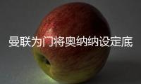 曼联为门将奥纳纳设定底价，两年前斥资4720万英镑购入