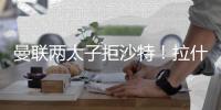 曼联两太子拒沙特！拉什福德无视4000万年薪
，加纳乔放弃搭档C罗