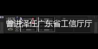 曾进泽任广东省工信厅厅长，黄志坚任广东省水利厅厅长