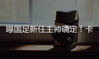 曝国足新任主帅确定
！卡纳瓦罗下周五接过教鞭