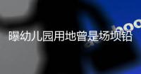 曝幼儿园用地曾是场坝铅锌矿	，3家幼儿园仅这家出事�，知情人发声