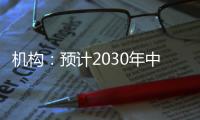 机构：预计2030年中国新能源汽车渗透率将超过70%