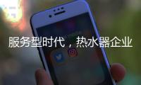 服务型时代，热水器企业要全面做好服务工作