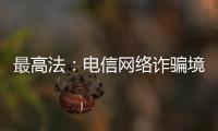 最高法：电信网络诈骗境外窝点作案已超过六成