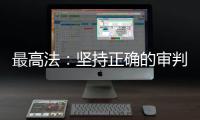 最高法：坚持正确的审判理念 坚决防止“谁闹谁有理”