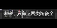 未来，只有这两类陶瓷企业能活得长久