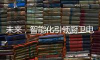 未来�

，智能化引领厨卫电器行业快速发展