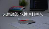 未雨绸缪 水性涂料需从容应对各种市场变化